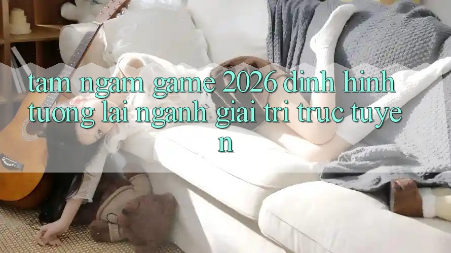 Tầm Ngắm “Game 2026” – Định Hình Tương Lai Ngành Giải Trí Trực Tuyến