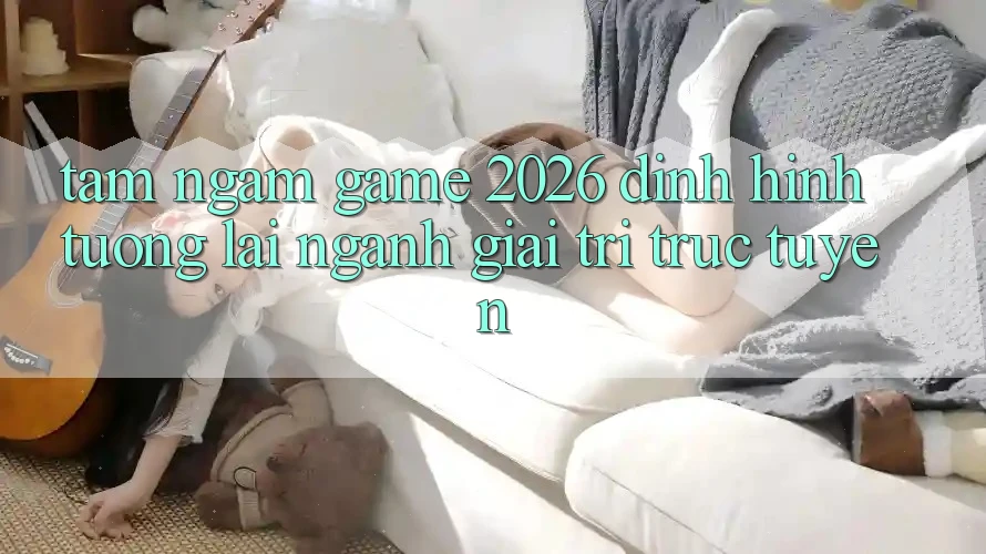 Tầm Ngắm “Game 2026” – Định Hình Tương Lai Ngành Giải Trí Trực Tuyến