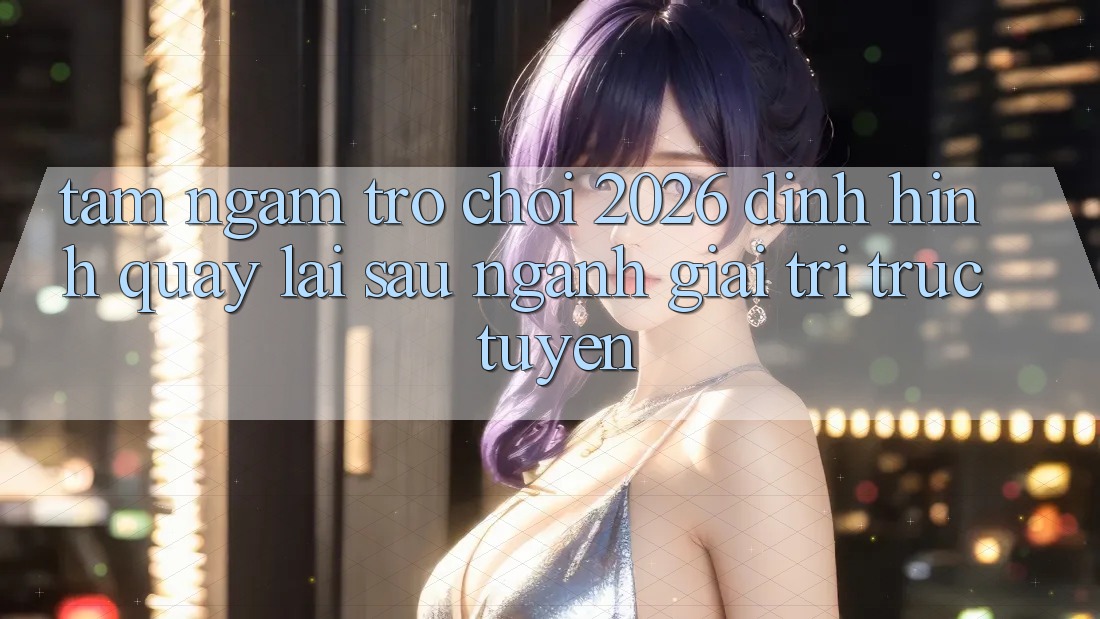 Tầm Ngắm “Trò chơi 2026” – Định Hình Quay lại sau Ngành Giải Trí Trực Tuyến