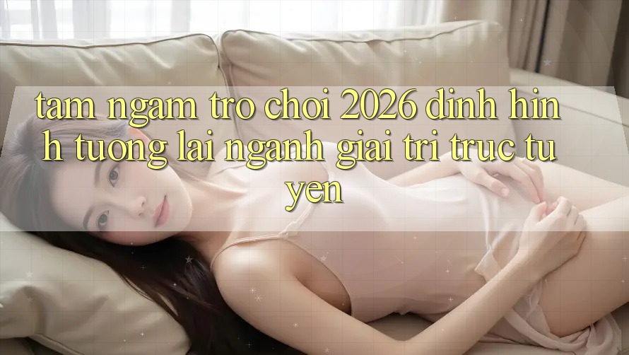 Tầm Ngắm “Trò chơi 2026” – Định Hình Tương lai Ngành Giải Trí Trực Tuyến