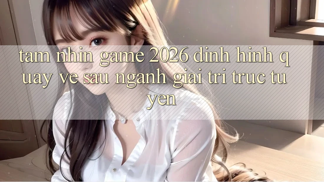 Tầm Nhìn “Game 2026” – Định Hình Quay về sau Ngành Giải Trí Trực Tuyến