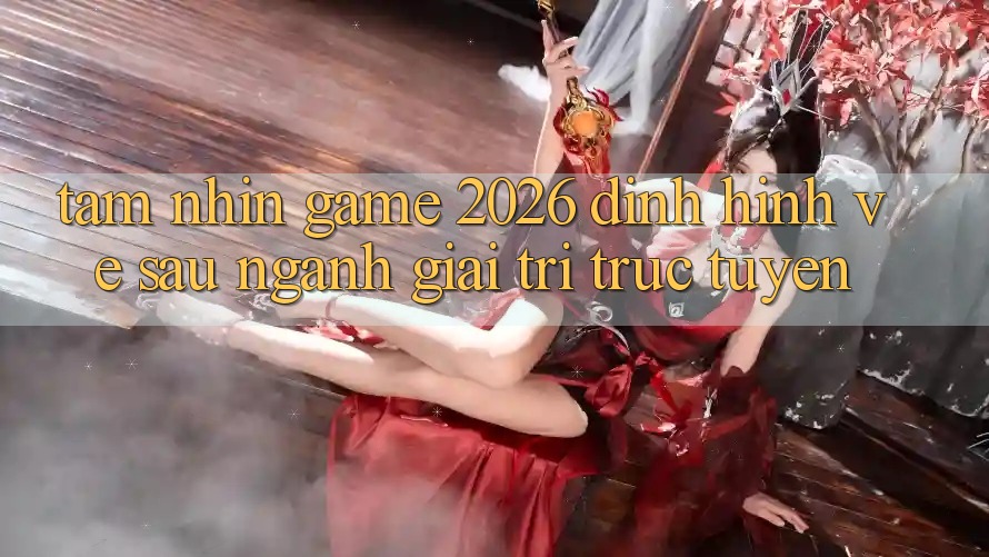 Tầm Nhìn “Game 2026” – Định Hình Về sau Ngành Giải Trí Trực Tuyến
