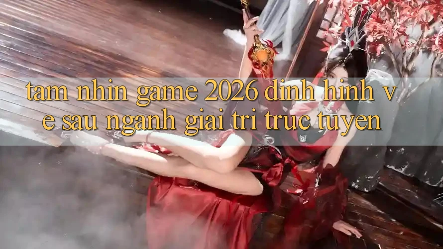 Tầm Nhìn “Game 2026” – Định Hình Về sau Ngành Giải Trí Trực Tuyến