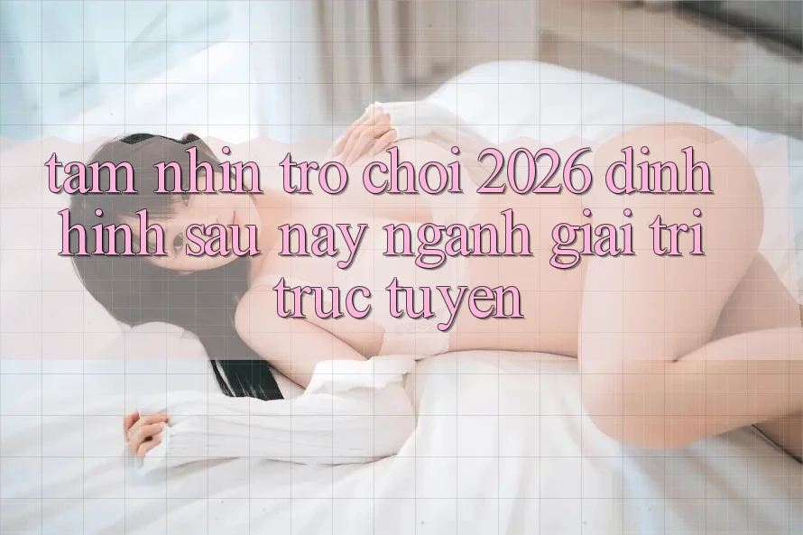 Tầm Nhìn “Trò chơi 2026” – Định Hình Sau này Ngành Giải Trí Trực Tuyến