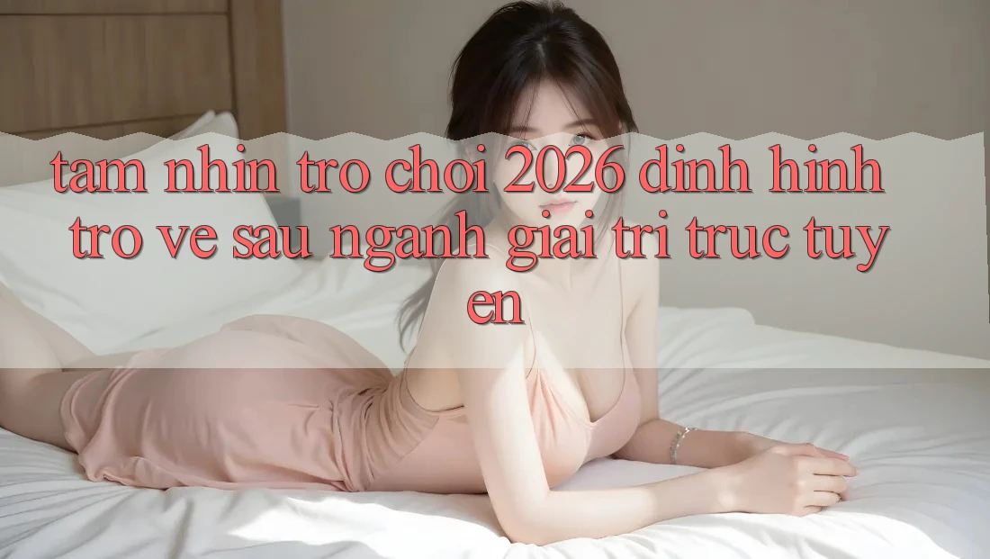 Tầm Nhìn “Trò chơi 2026” – Định Hình Trở về sau Ngành Giải Trí Trực Tuyến