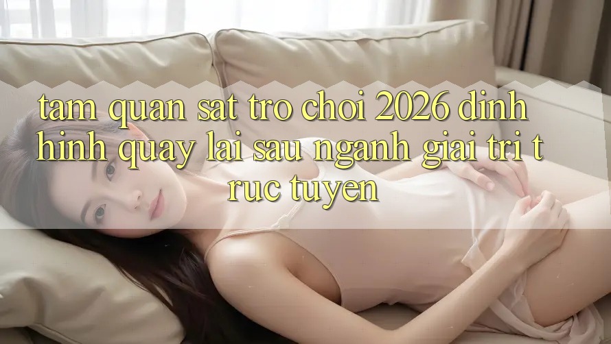 Tầm Quan sát “Trò chơi 2026” – Định Hình Quay lại sau Ngành Giải Trí Trực Tuyến