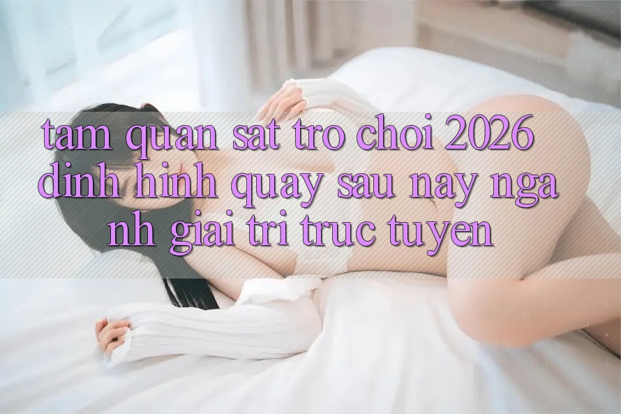 Tầm Quan sát “Trò chơi 2026” – Định Hình Quay sau này Ngành Giải Trí Trực Tuyến