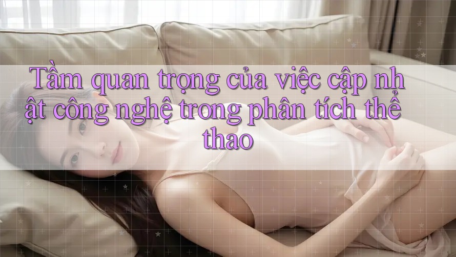 Tầm quan trọng của việc cập nhật công nghệ trong phân tích thể thao