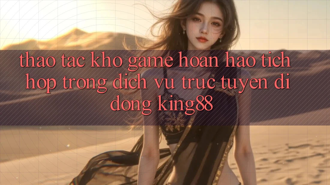 Thao tác Kho Game Hoàn hảo Tích Hợp Trong Dịch vụ trực tuyến di động King88