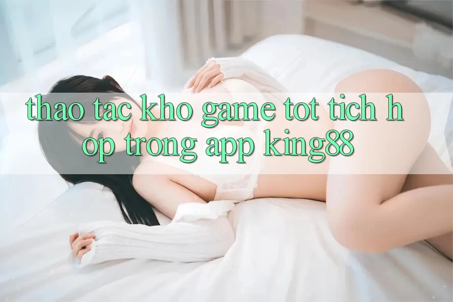 Thao tác Kho Game Tốt Tích Hợp Trong App King88