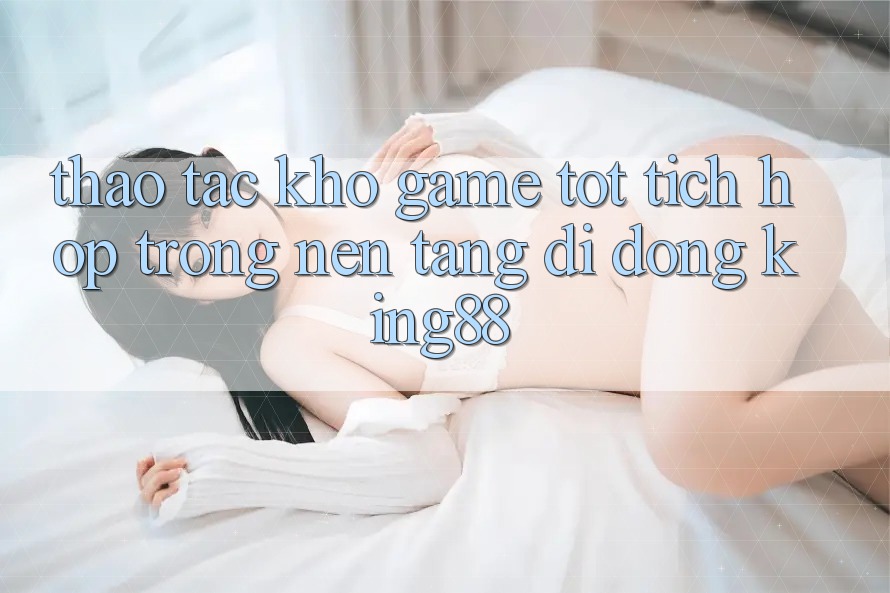 Thao tác Kho Game Tốt Tích Hợp Trong Nền tảng di động King88