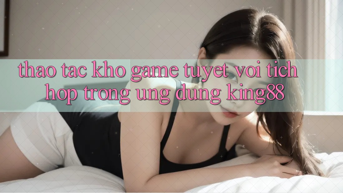 Thao tác Kho Game Tuyệt vời Tích Hợp Trong Ứng Dụng King88