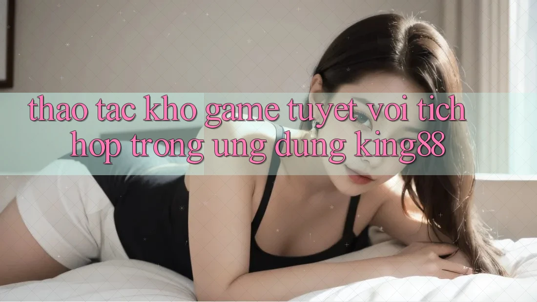 Thao tác Kho Game Tuyệt vời Tích Hợp Trong Ứng Dụng King88