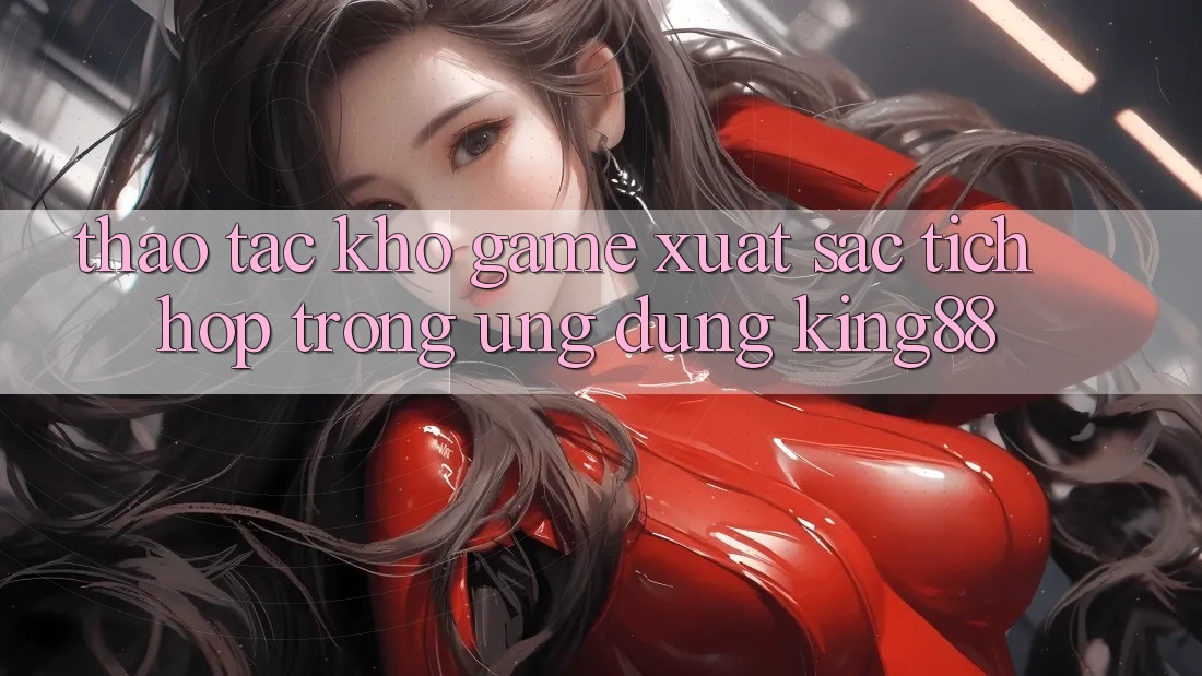 Thao tác Kho Game Xuất sắc Tích Hợp Trong Ứng Dụng King88