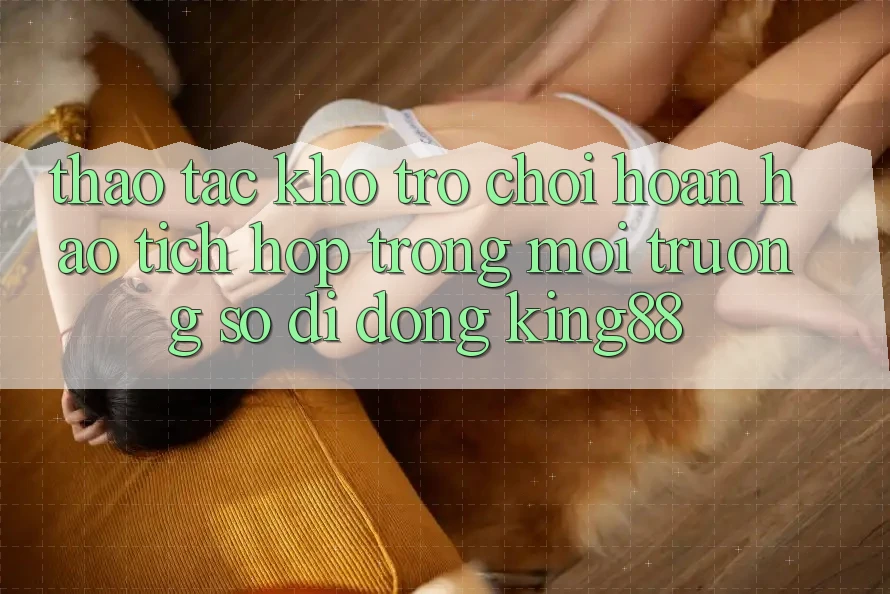 Thao tác Kho Trò chơi Hoàn hảo Tích Hợp Trong Môi trường số di động King88 Thao tác Kho Trò chơi Hoàn hảo Tích Hợp Trong Môi trường số di động King88