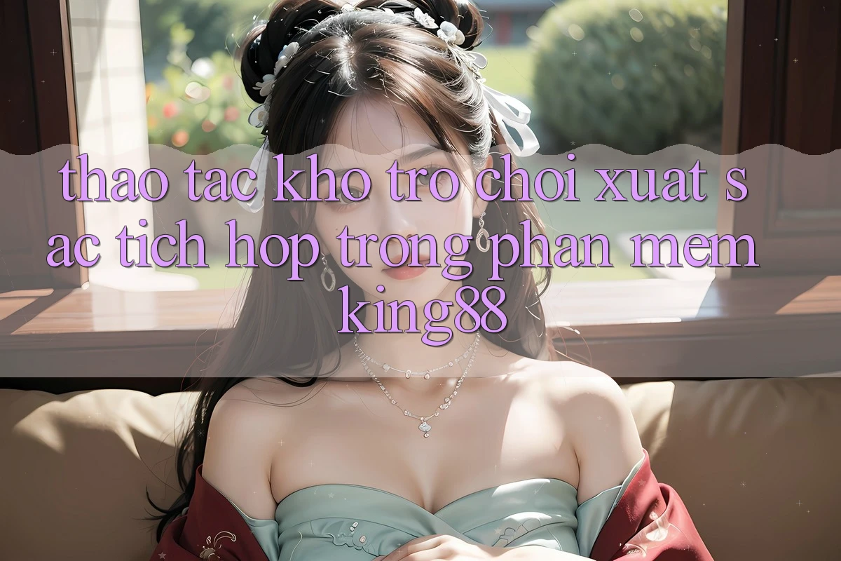 Thao tác Kho Trò chơi Xuất sắc Tích Hợp Trong Phần mềm King88