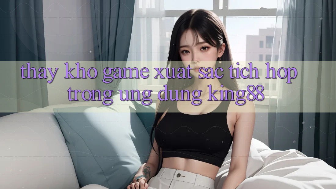 Thấy Kho Game Xuất sắc Tích Hợp Trong Ứng Dụng King88