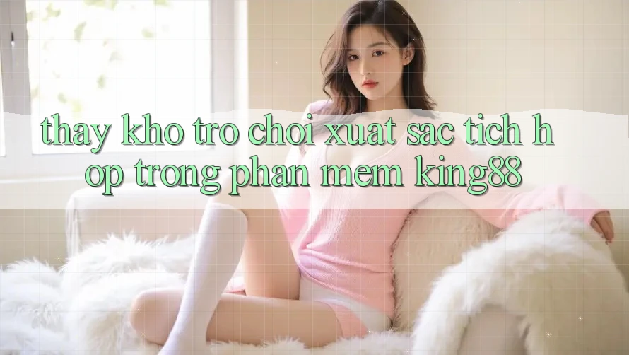 Thấy Kho Trò chơi Xuất sắc Tích Hợp Trong Phần mềm King88