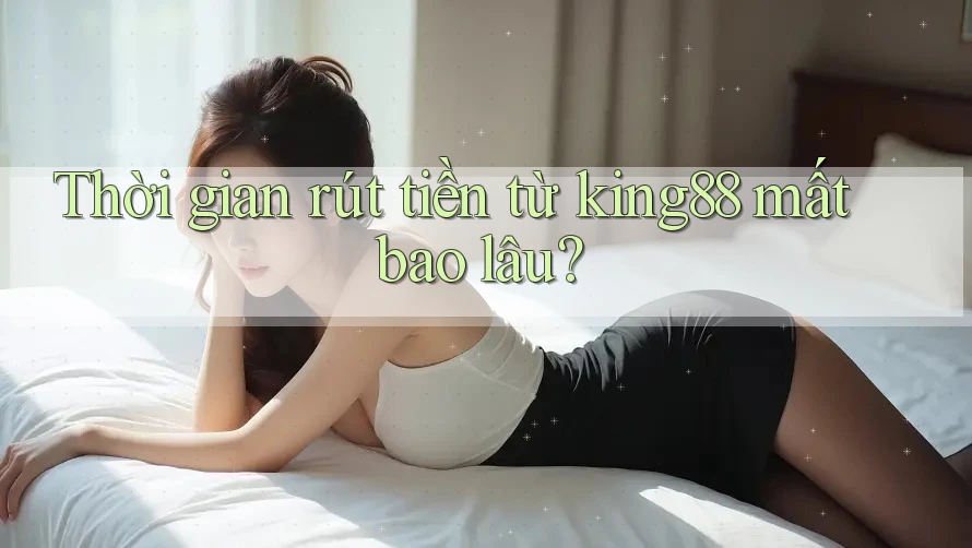 Thời gian rút tiền từ king88 mất bao lâu? Thời gian rút tiền từ king88 mất bao lâu?