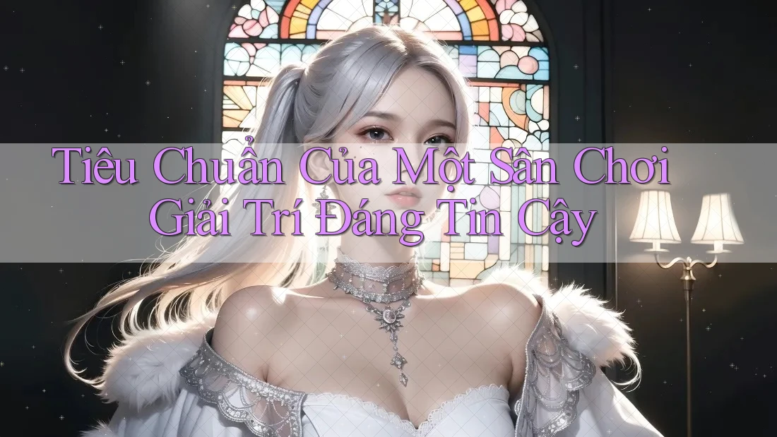 Tiêu Chuẩn Của Một Sân Chơi Giải Trí Đáng Tin Cậy Tiêu Chuẩn Của Một Sân Chơi Giải Trí Đáng Tin Cậy