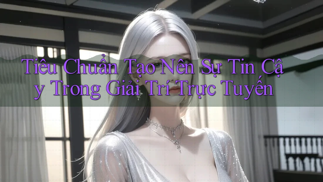 Tiêu Chuẩn Tạo Nên Sự Tin Cậy Trong Giải Trí Trực Tuyến