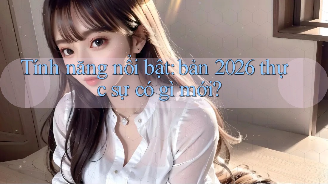 Tính năng nổi bật: bản 2026 thực sự có gì mới?