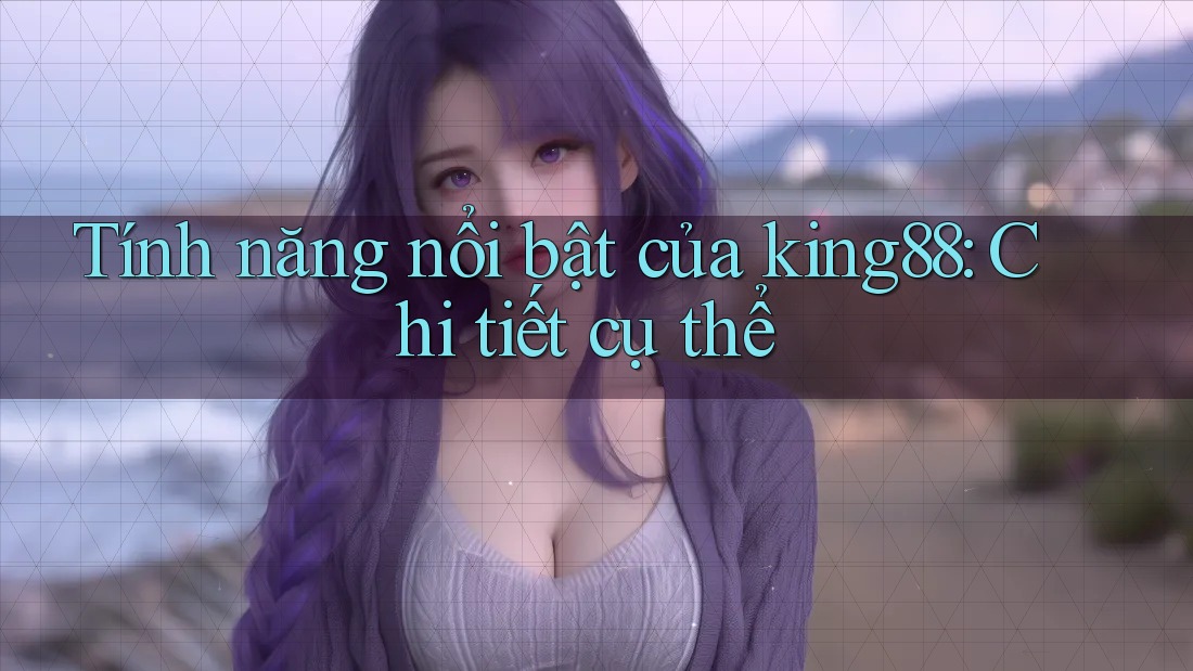 Tính năng nổi bật của king88: Chi tiết cụ thể Tính năng nổi bật của king88: Chi tiết cụ thể