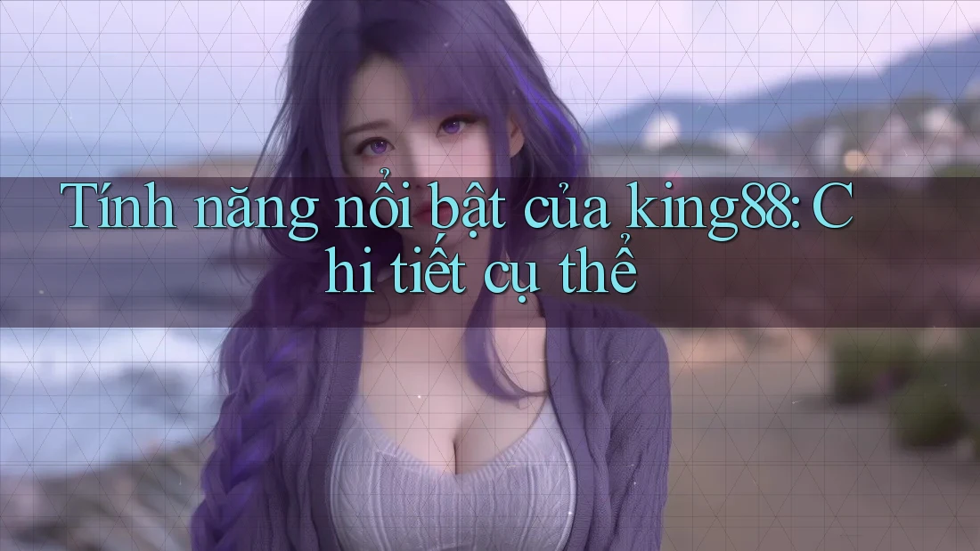 Tính năng nổi bật của king88: Chi tiết cụ thể