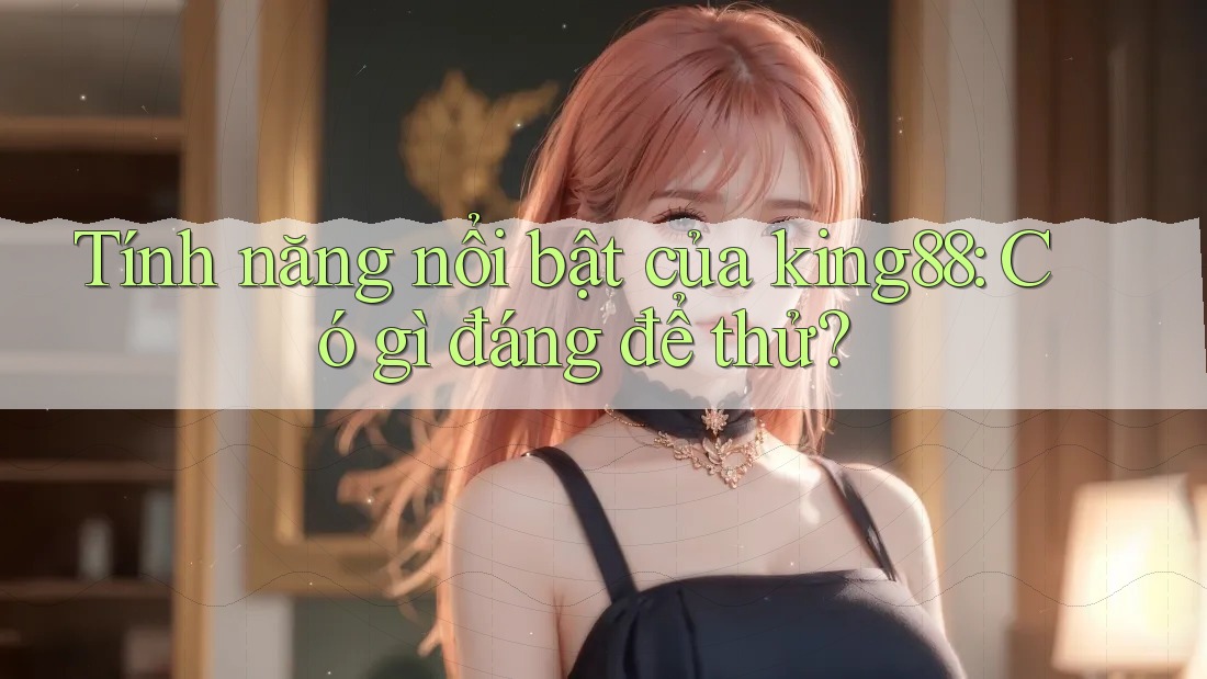 Tính năng nổi bật của king88: Có gì đáng để thử?