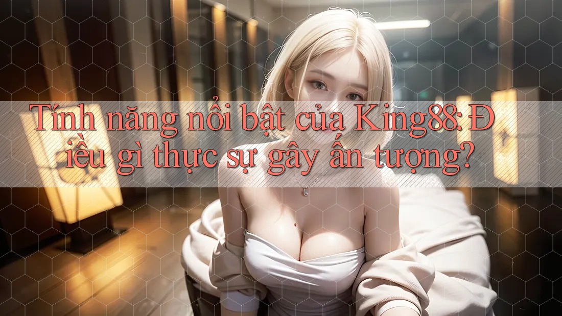 Tính năng nổi bật của King88: Điều gì thực sự gây ấn tượng?