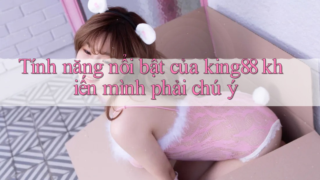 Tính năng nổi bật của king88 khiến mình phải chú ý