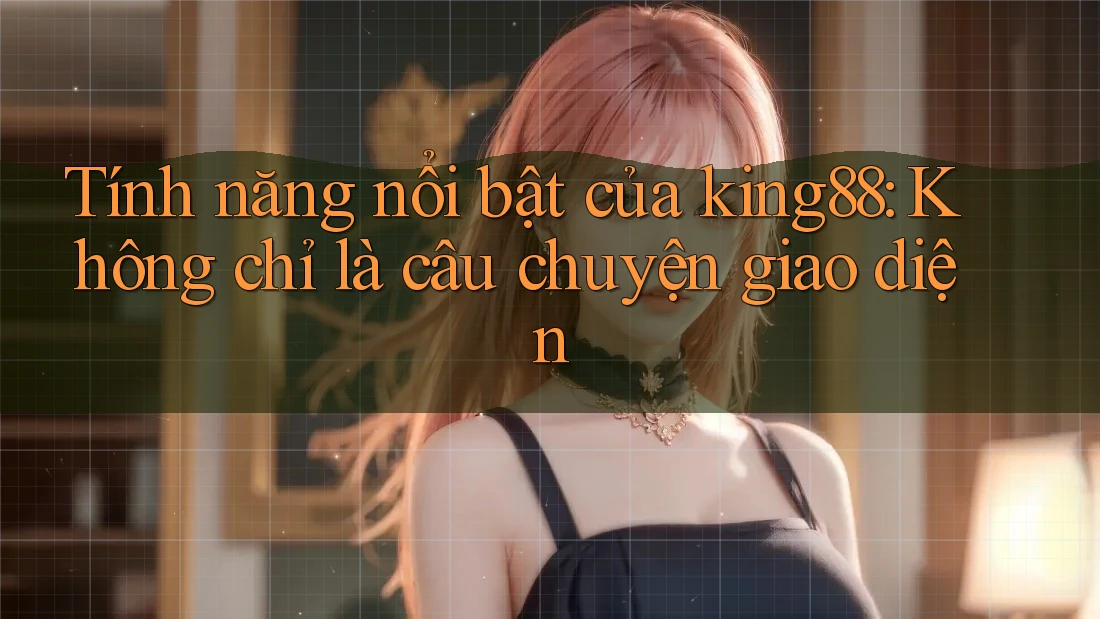 Tính năng nổi bật của king88: Không chỉ là câu chuyện giao diện