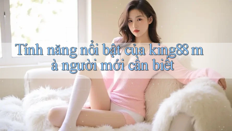 Tính năng nổi bật của king88 mà người mới cần biết