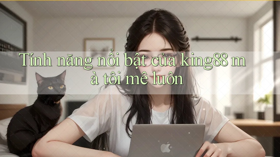 Tính năng nổi bật của king88 mà tôi mê luôn