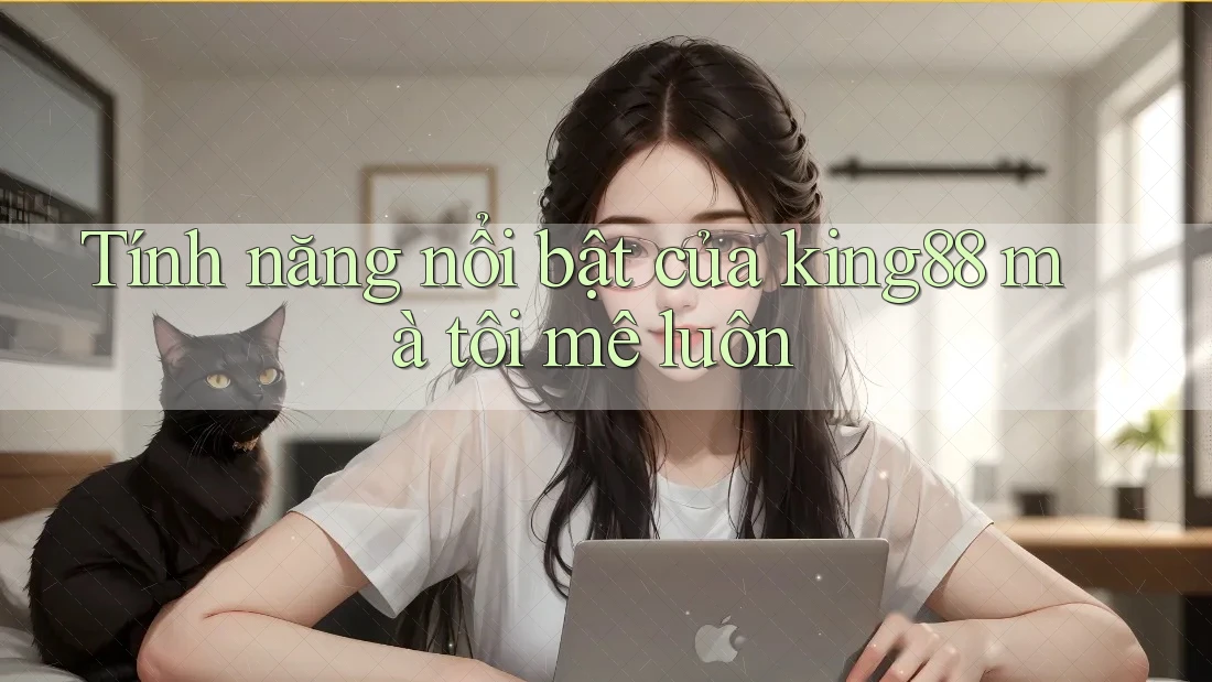 Tính năng nổi bật của king88 mà tôi mê luôn