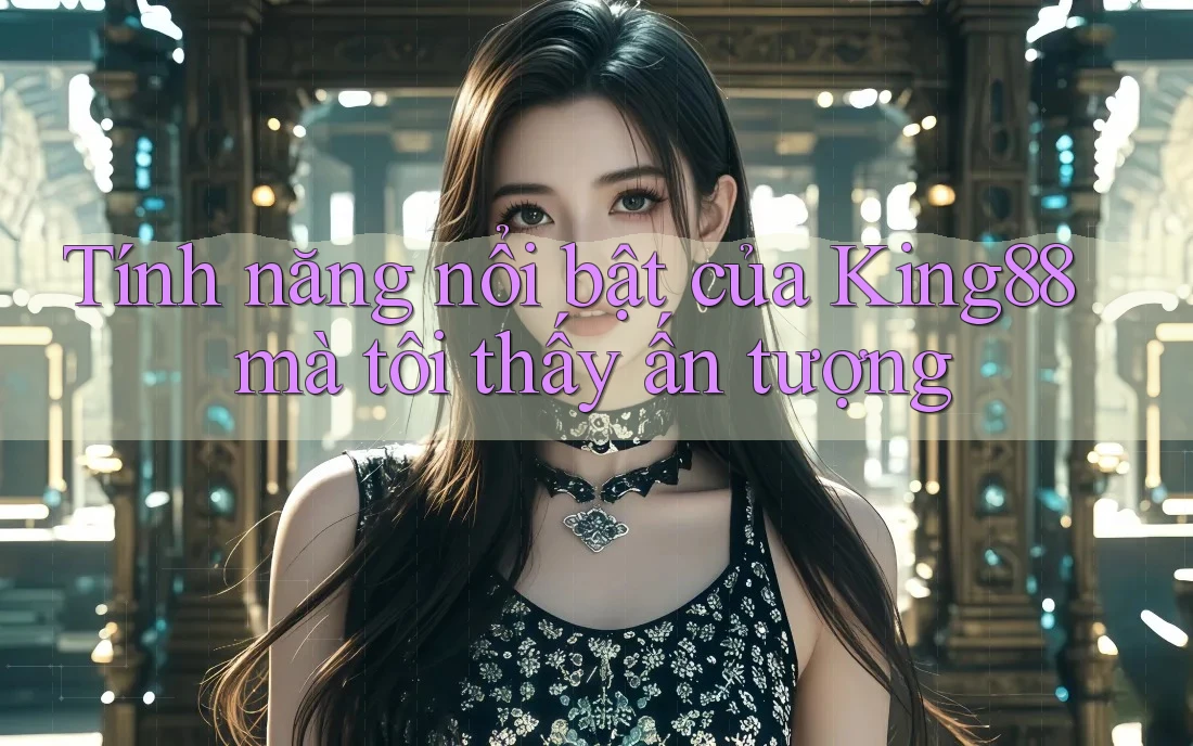 Tính năng nổi bật của King88 mà tôi thấy ấn tượng