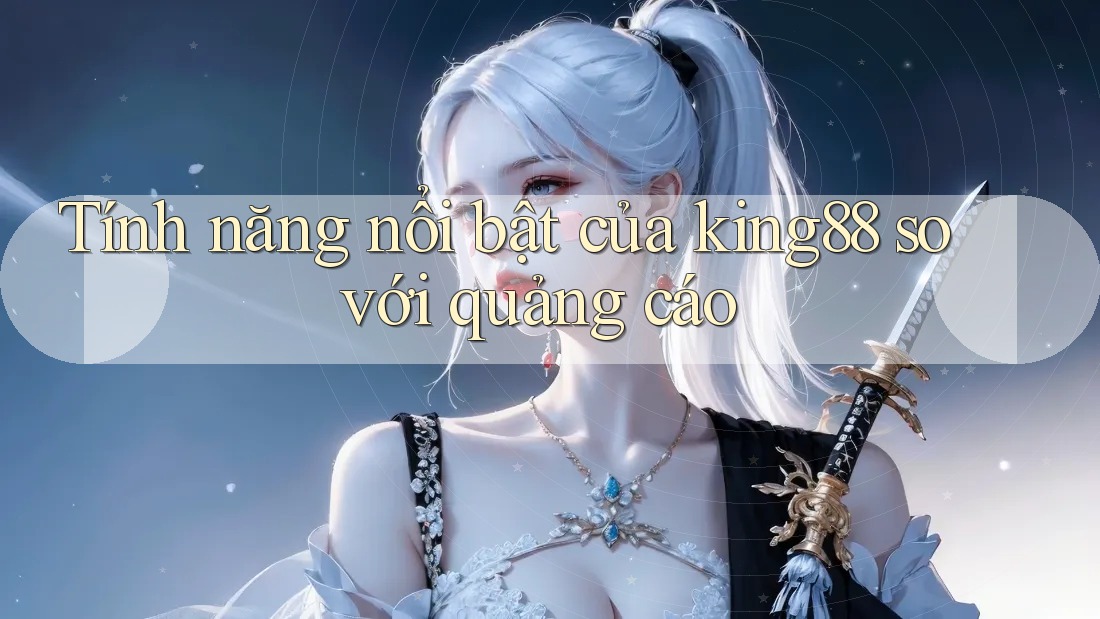 Tính năng nổi bật của king88 so với quảng cáo Tính năng nổi bật của king88 so với quảng cáo