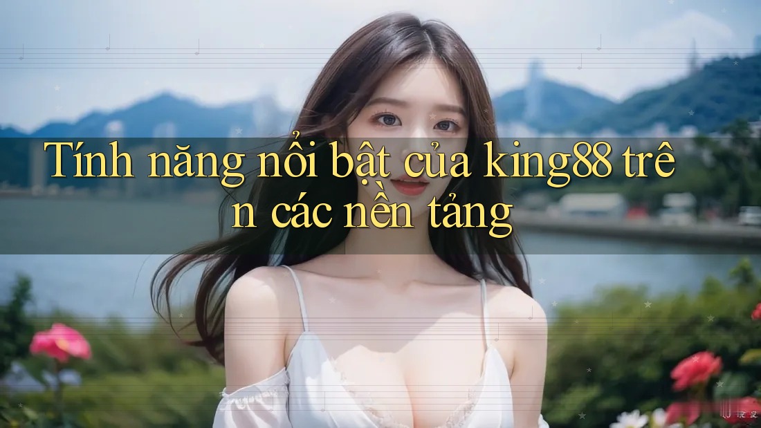 Tính năng nổi bật của king88 trên các nền tảng
