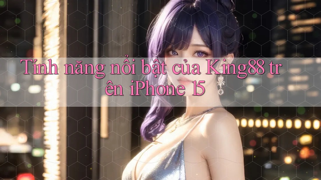 Tính năng nổi bật của King88 trên iPhone 15