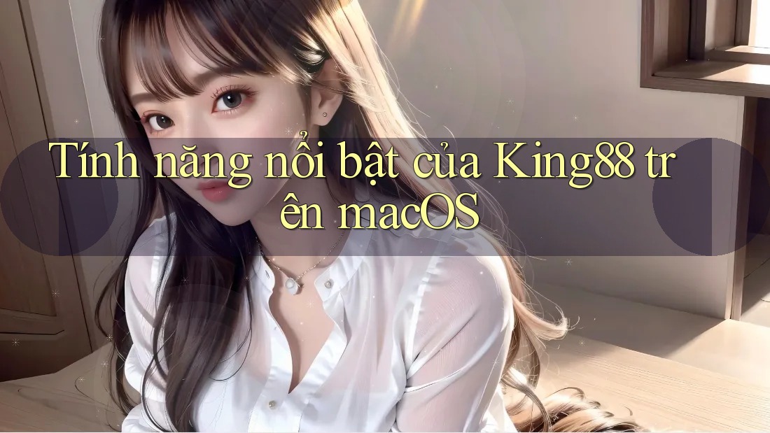 Tính năng nổi bật của King88 trên macOS