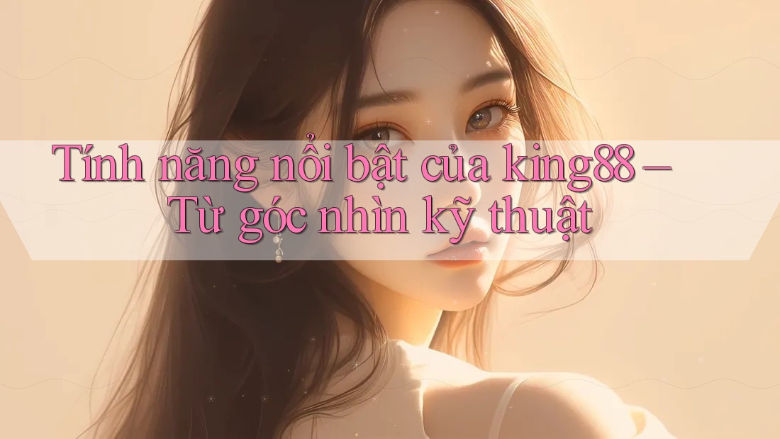 Tính năng nổi bật của king88 – Từ góc nhìn kỹ thuật