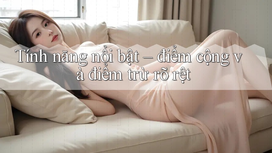 Tính năng nổi bật – điểm cộng và điểm trừ rõ rệt