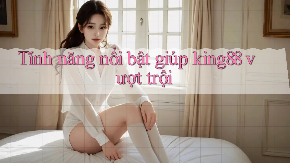 Tính năng nổi bật giúp king88 vượt trội