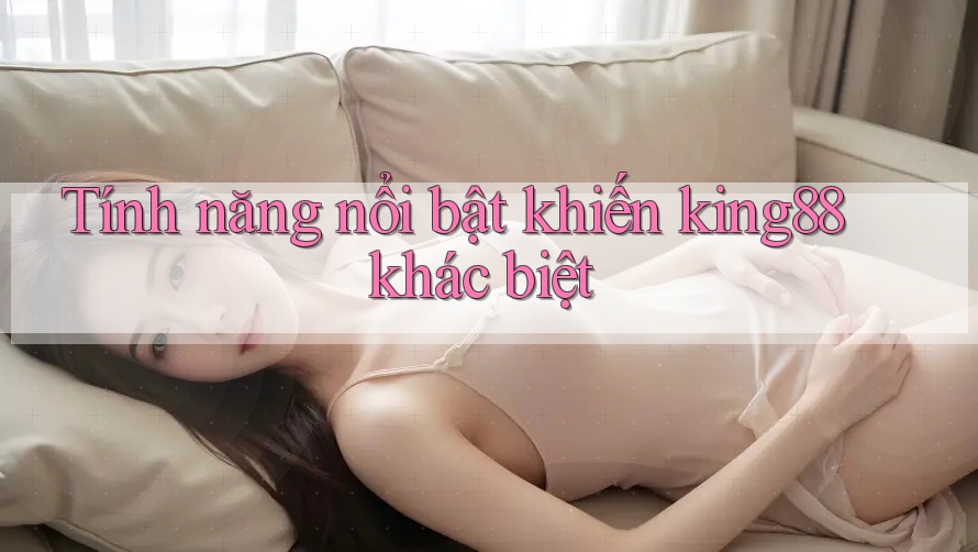 Tính năng nổi bật khiến king88 khác biệt