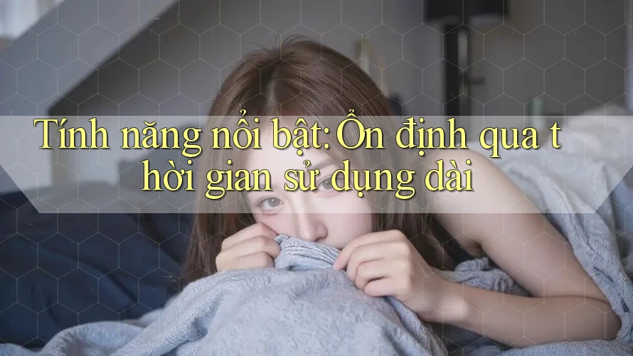 Tính năng nổi bật: Ổn định qua thời gian sử dụng dài