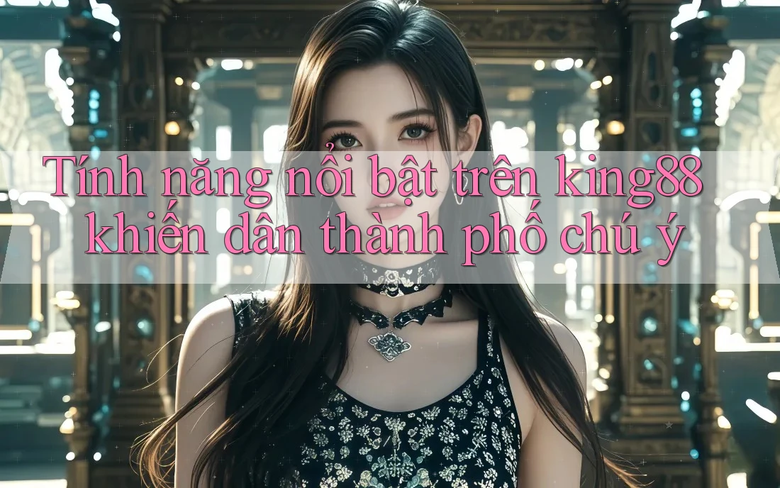 Tính năng nổi bật trên king88 khiến dân thành phố chú ý