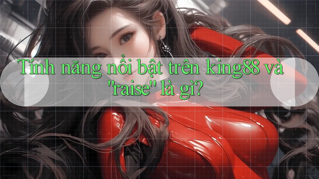Tính năng nổi bật trên king88 và “raise” là gì?