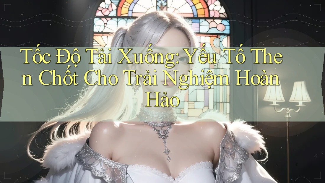 Tốc Độ Tải Xuống: Yếu Tố Then Chốt Cho Trải Nghiệm Hoàn Hảo Tốc Độ Tải Xuống: Yếu Tố Then Chốt Cho Trải Nghiệm Hoàn Hảo