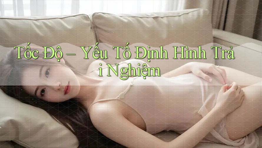 ` Tốc Độ – Yếu Tố Định Hình Trải Nghiệm `