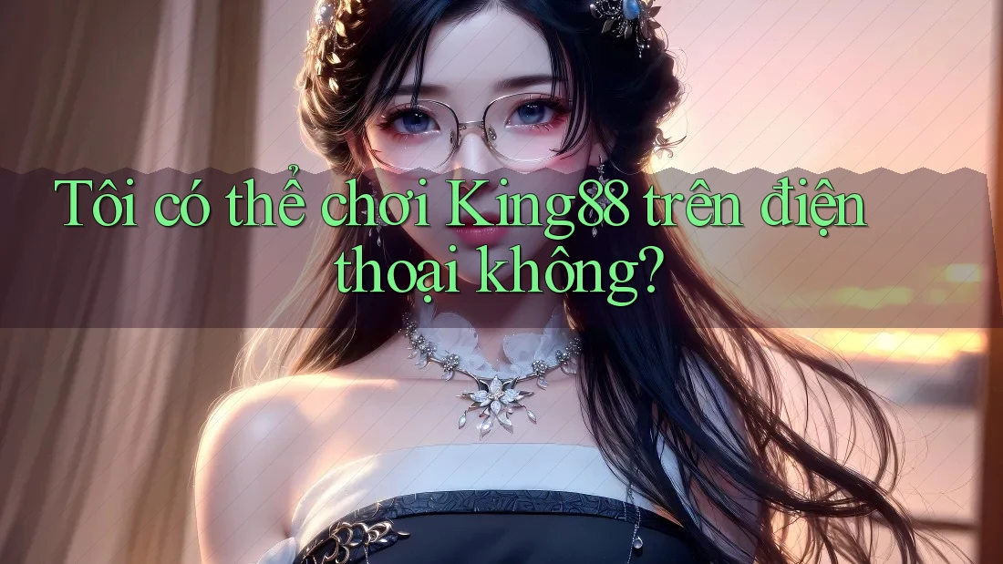 Tôi có thể chơi King88 trên điện thoại không?